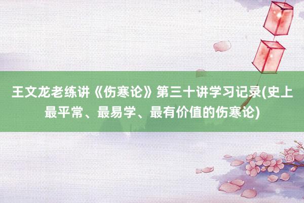 王文龙老练讲《伤寒论》第三十讲学习记录(史上最平常、最易学、最有价值的伤寒论)
